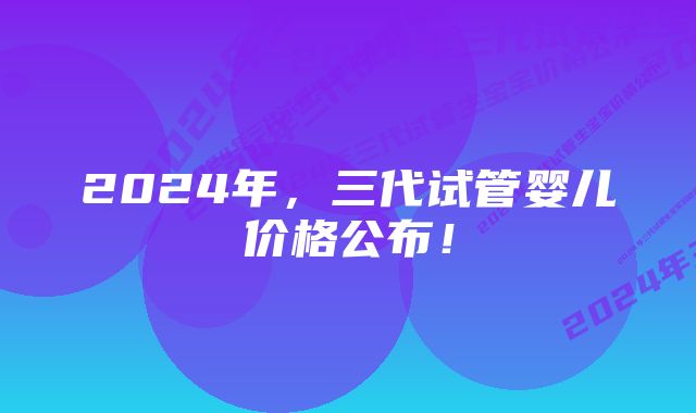 2024年，三代试管婴儿价格公布！