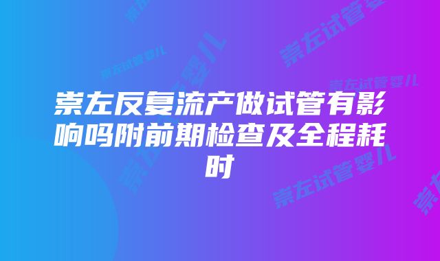 崇左反复流产做试管有影响吗附前期检查及全程耗时