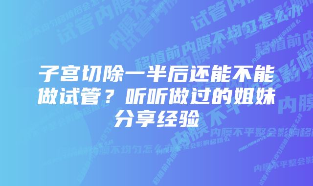 子宫切除一半后还能不能做试管？听听做过的姐妹分享经验