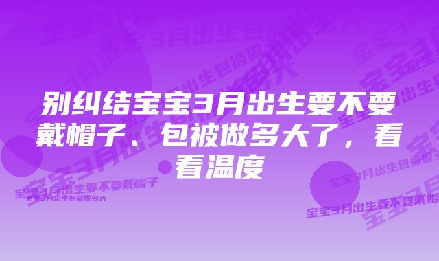 别纠结宝宝3月出生要不要戴帽子、包被做多大了，看看温度