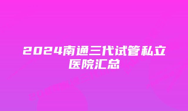 2024南通三代试管私立医院汇总