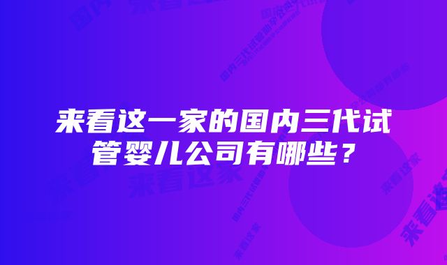 来看这一家的国内三代试管婴儿公司有哪些？