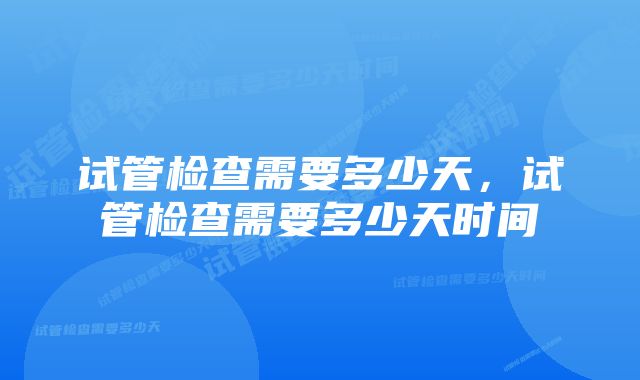 试管检查需要多少天，试管检查需要多少天时间