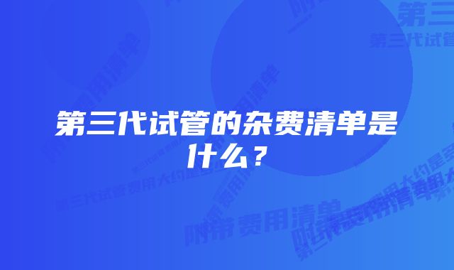 第三代试管的杂费清单是什么？