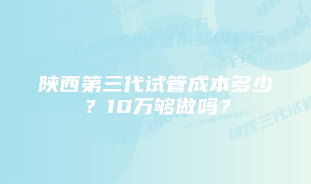 陕西第三代试管成本多少？10万够做吗？