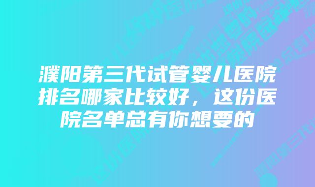 濮阳第三代试管婴儿医院排名哪家比较好，这份医院名单总有你想要的