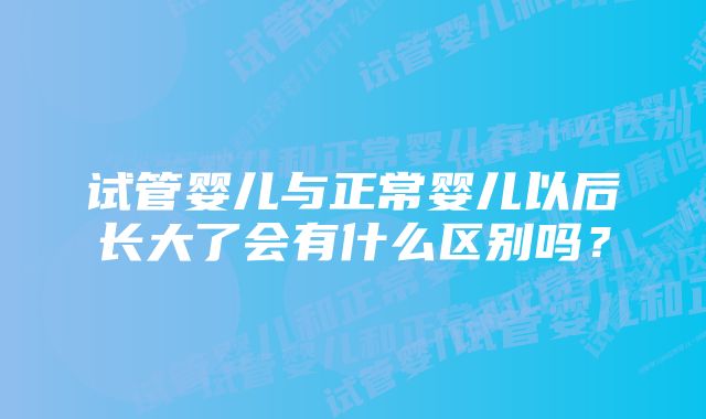 试管婴儿与正常婴儿以后长大了会有什么区别吗？