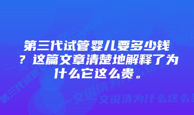 第三代试管婴儿要多少钱？这篇文章清楚地解释了为什么它这么贵。