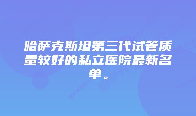 哈萨克斯坦第三代试管质量较好的私立医院最新名单。