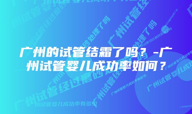 广州的试管结霜了吗？-广州试管婴儿成功率如何？