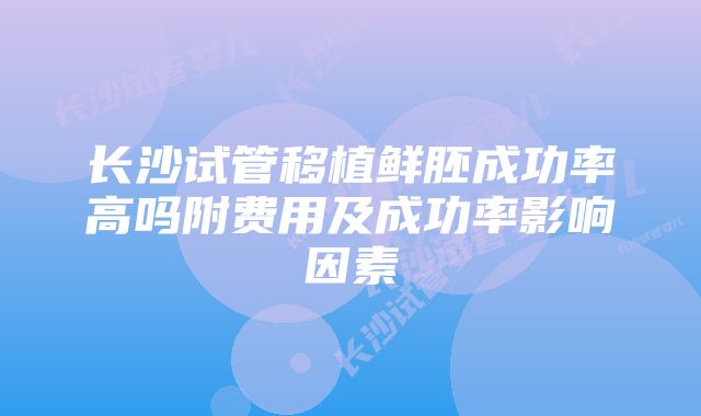 长沙试管移植鲜胚成功率高吗附费用及成功率影响因素