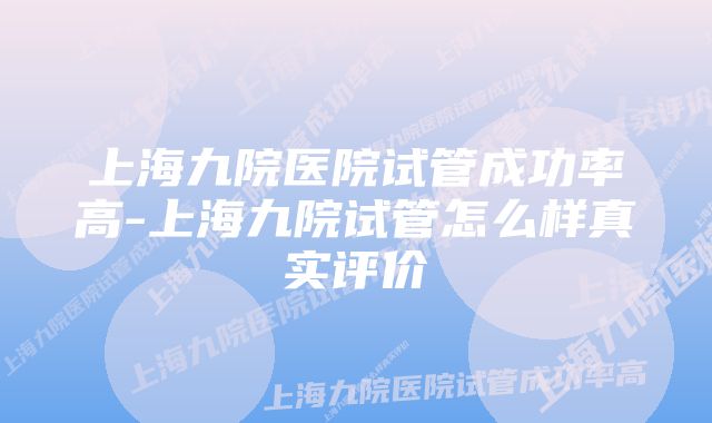 上海九院医院试管成功率高-上海九院试管怎么样真实评价