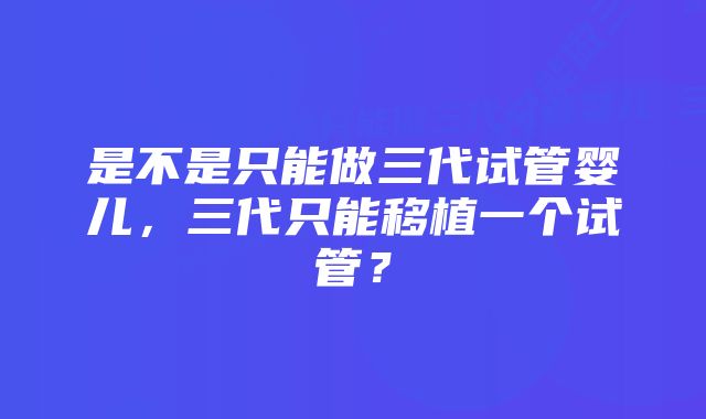 是不是只能做三代试管婴儿，三代只能移植一个试管？