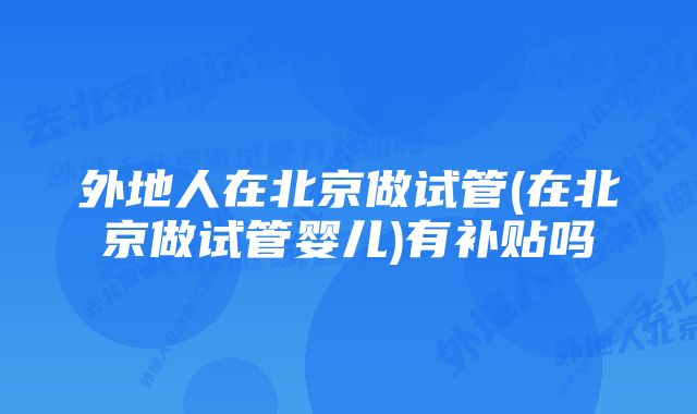 外地人在北京做试管(在北京做试管婴儿)有补贴吗