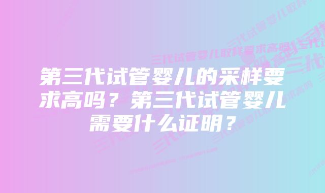 第三代试管婴儿的采样要求高吗？第三代试管婴儿需要什么证明？