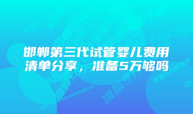 邯郸第三代试管婴儿费用清单分享，准备5万够吗