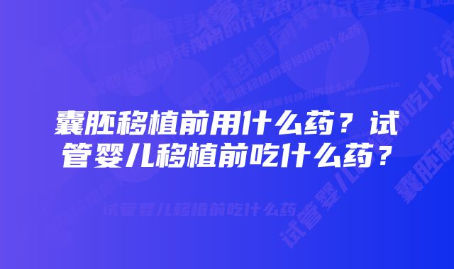 囊胚移植前用什么药？试管婴儿移植前吃什么药？