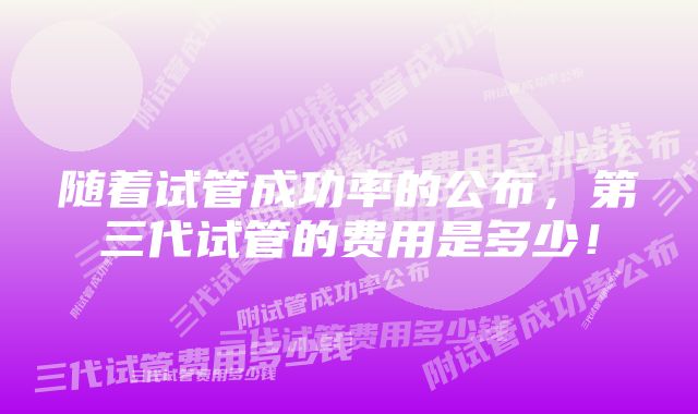 随着试管成功率的公布，第三代试管的费用是多少！