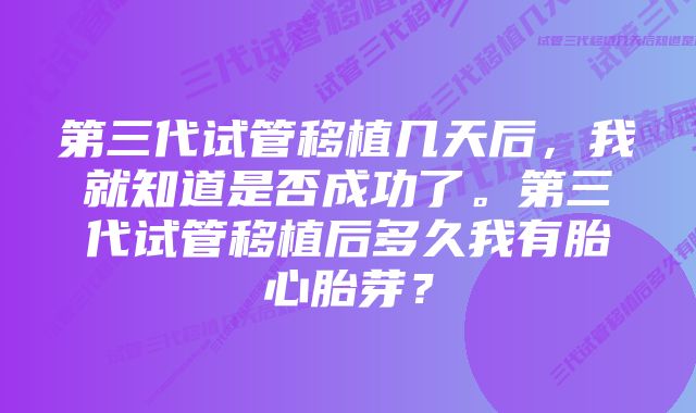 第三代试管移植几天后，我就知道是否成功了。第三代试管移植后多久我有胎心胎芽？