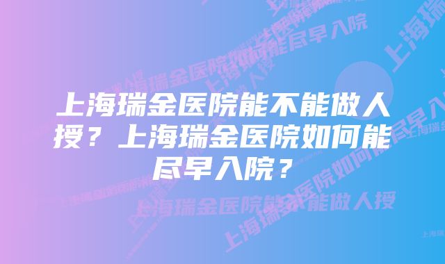 上海瑞金医院能不能做人授？上海瑞金医院如何能尽早入院？