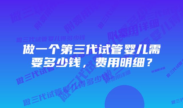 做一个第三代试管婴儿需要多少钱，费用明细？