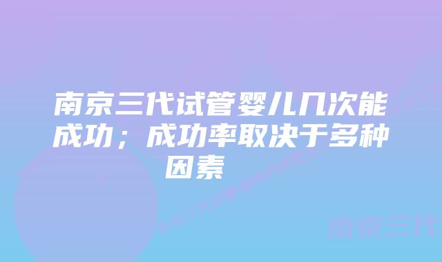 南京三代试管婴儿几次能成功；成功率取决于多种因素    