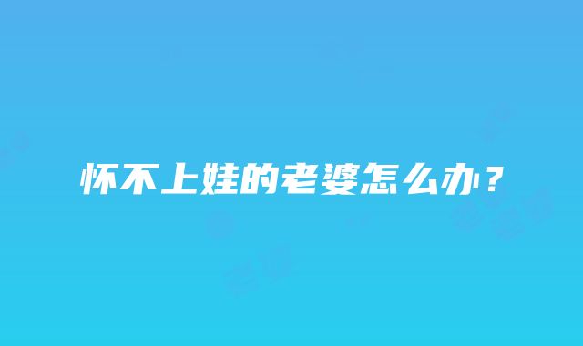 怀不上娃的老婆怎么办？