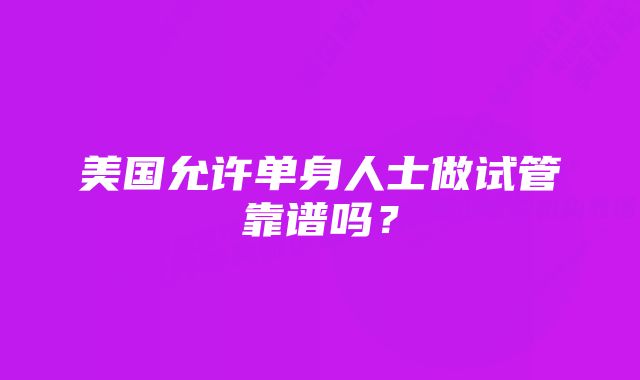 美国允许单身人士做试管靠谱吗？