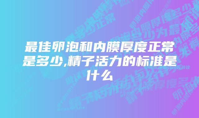 最佳卵泡和内膜厚度正常是多少,精子活力的标准是什么