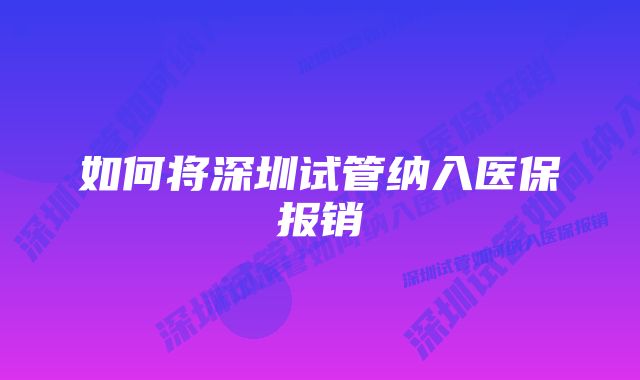 如何将深圳试管纳入医保报销