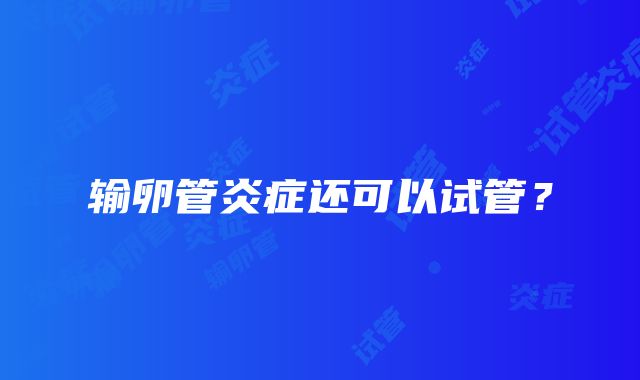 输卵管炎症还可以试管？