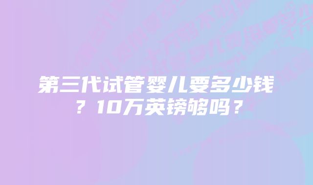 第三代试管婴儿要多少钱？10万英镑够吗？