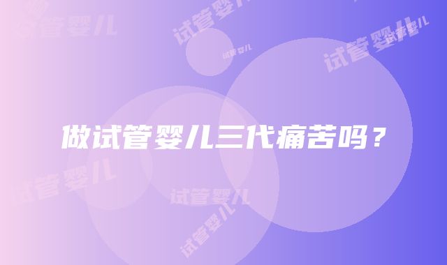 做试管婴儿三代痛苦吗？