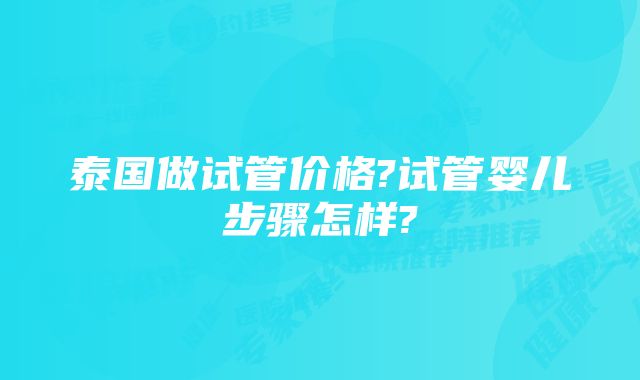 泰国做试管价格?试管婴儿步骤怎样?