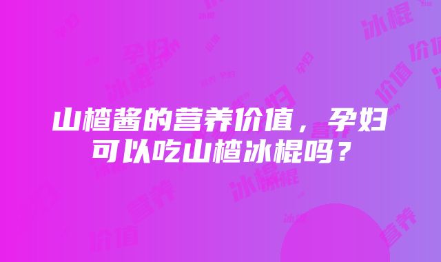 山楂酱的营养价值，孕妇可以吃山楂冰棍吗？