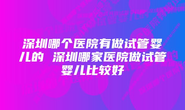 深圳哪个医院有做试管婴儿的 深圳哪家医院做试管婴儿比较好