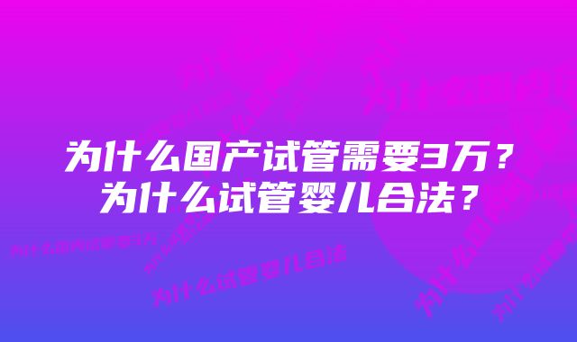 为什么国产试管需要3万？为什么试管婴儿合法？