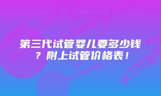 第三代试管婴儿要多少钱？附上试管价格表！