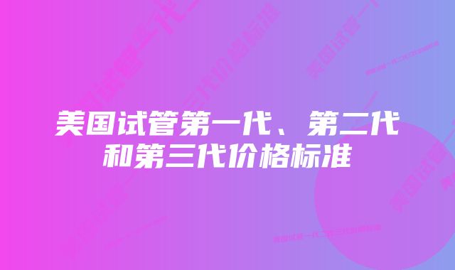 美国试管第一代、第二代和第三代价格标准