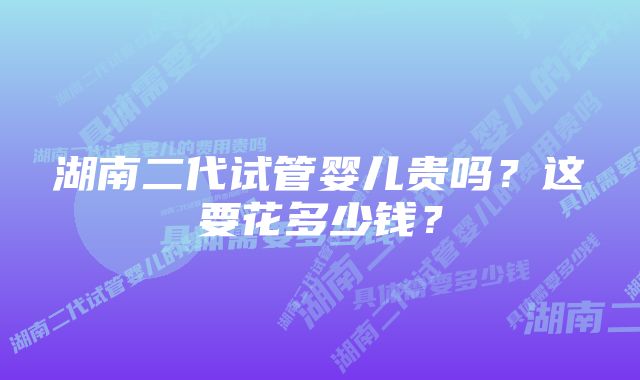 湖南二代试管婴儿贵吗？这要花多少钱？