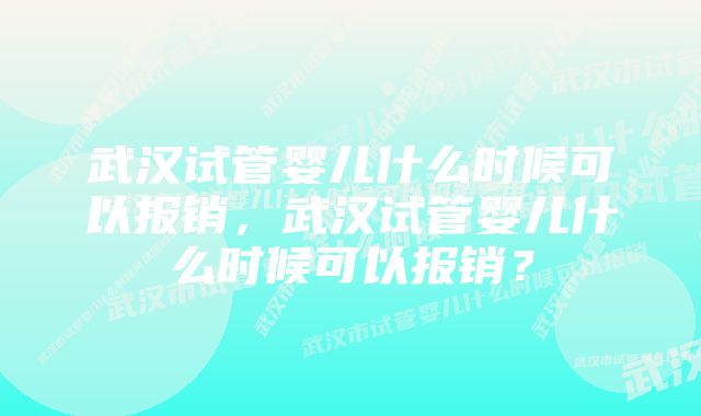 武汉试管婴儿什么时候可以报销，武汉试管婴儿什么时候可以报销？