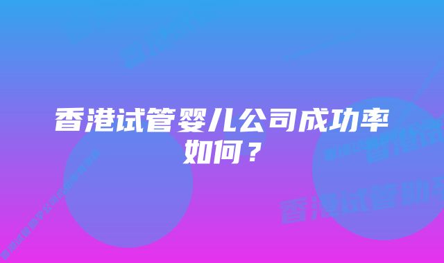 香港试管婴儿公司成功率如何？