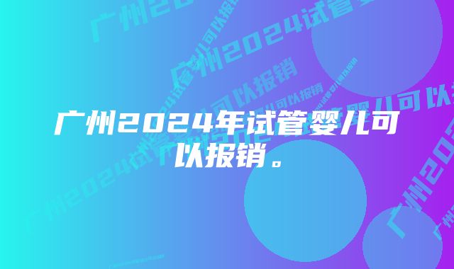 广州2024年试管婴儿可以报销。