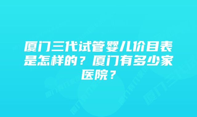 厦门三代试管婴儿价目表是怎样的？厦门有多少家医院？