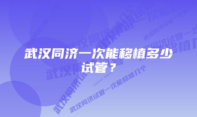 武汉同济一次能移植多少试管？