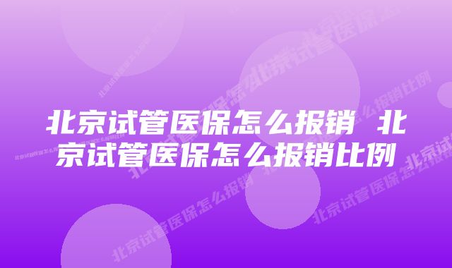 北京试管医保怎么报销 北京试管医保怎么报销比例