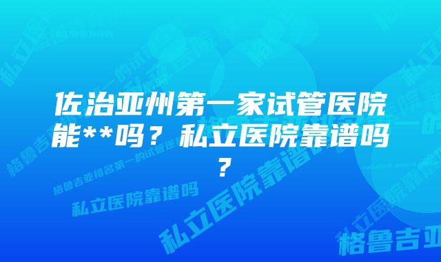 佐治亚州第一家试管医院能**吗？私立医院靠谱吗？