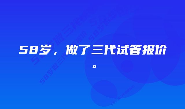 58岁，做了三代试管报价。