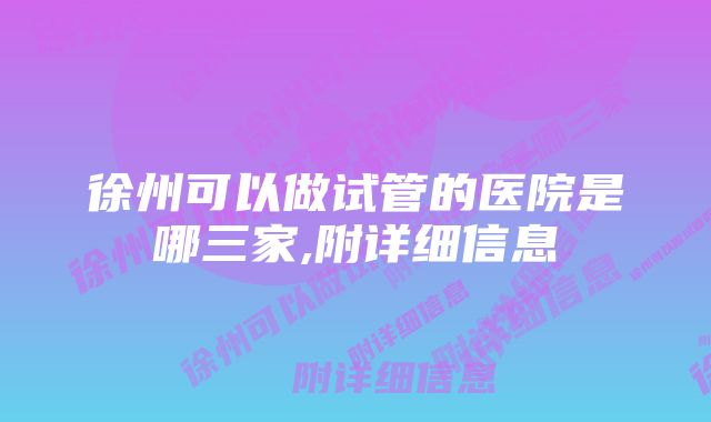 徐州可以做试管的医院是哪三家,附详细信息