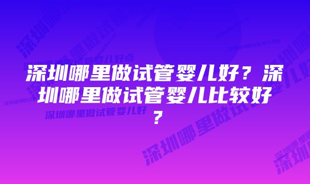 深圳哪里做试管婴儿好？深圳哪里做试管婴儿比较好？